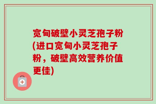 宽甸破壁小灵芝孢子粉(进口宽甸小灵芝孢子粉,破壁高效营养价值更佳)-第1张图片-卓越灵芝孢子粉 宽甸破壁小灵芝孢子粉(进口宽甸小灵芝孢子粉,破壁高效营养价值更佳)-第1张图片-卓越灵芝孢子粉
