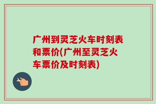广州到灵芝火车时刻表和票价(广州至灵芝火车票价及时刻表)-第1张图片-卓越灵芝孢子粉 广州到灵芝火车时刻表和票价(广州至灵芝火车票价及时刻表)-第1张图片-卓越灵芝孢子粉