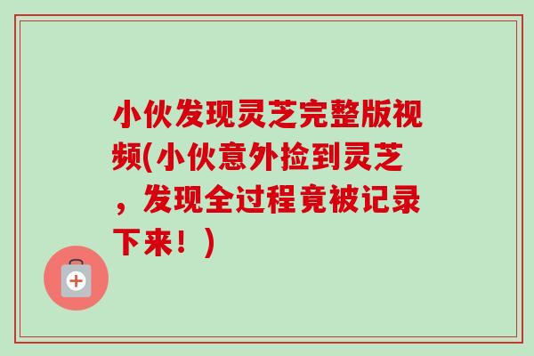 小伙发现灵芝完整版视频(小伙意外捡到灵芝,发现全过程竟被记录下来!)-第1张图片-卓越灵芝孢子粉 小伙发现灵芝完整版视频(小伙意外捡到灵芝,发现全过程竟被记录下来!)-第1张图片-卓越灵芝孢子粉