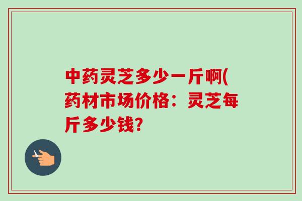 中药灵芝多少一斤啊(药材市场价格:灵芝每斤多少钱?-第1张图片-卓越灵芝孢子粉 中药灵芝多少一斤啊(药材市场价格:灵芝每斤多少钱?-第1张图片-卓越灵芝孢子粉