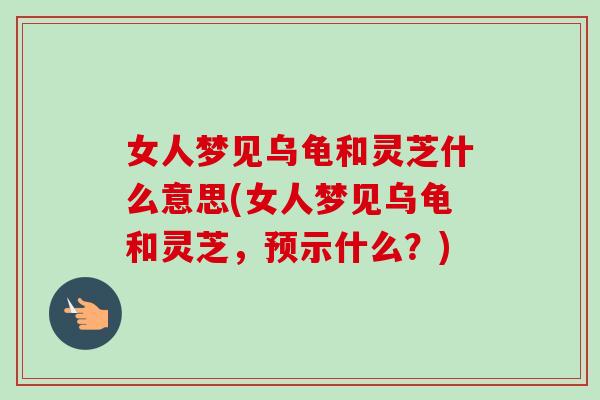 女人梦见乌龟和灵芝什么意思(女人梦见乌龟和灵芝,预示什么?)-第1张图片-卓越灵芝孢子粉 女人梦见乌龟和灵芝什么意思(女人梦见乌龟和灵芝,预示什么?)-第1张图片-卓越灵芝孢子粉