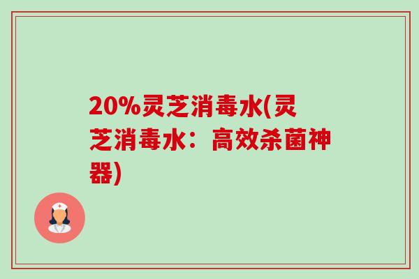 20%灵芝消毒水(灵芝消毒水：高效杀菌神器)-第1张图片-卓越灵芝孢子粉