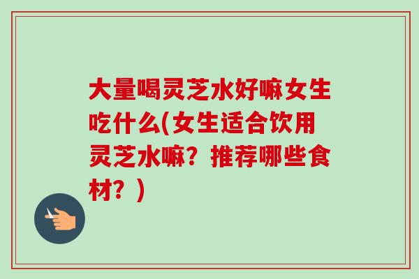 大量喝灵芝水好嘛女生吃什么(女生适合饮用灵芝水嘛?推荐哪些食材?)-第1张图片-卓越灵芝孢子粉 大量喝灵芝水好嘛女生吃什么(女生适合饮用灵芝水嘛?推荐哪些食材?)-第1张图片-卓越灵芝孢子粉