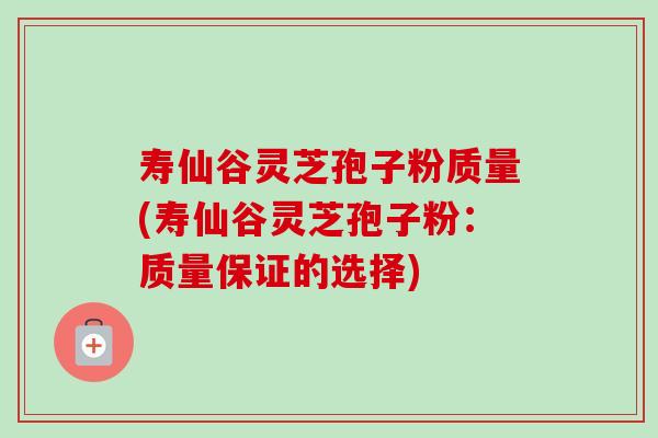 寿仙谷灵芝孢子粉质量(寿仙谷灵芝孢子粉:质量保证的选择)-第1张图片-卓越灵芝孢子粉 寿仙谷灵芝孢子粉质量(寿仙谷灵芝孢子粉:质量保证的选择)-第1张图片-卓越灵芝孢子粉