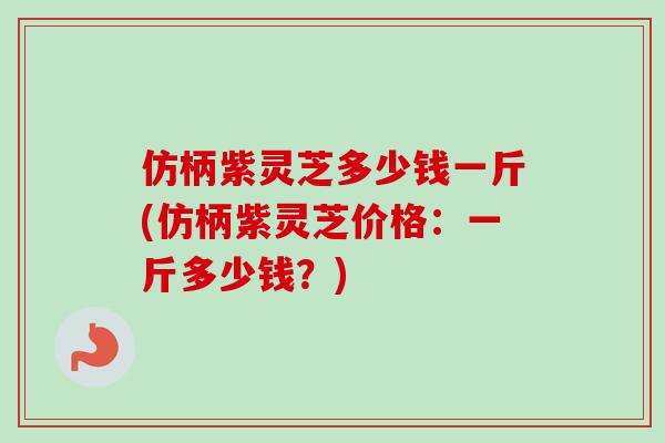 仿柄紫灵芝多少钱一斤(仿柄紫灵芝价格:一斤多少钱?)-第1张图片-卓越灵芝孢子粉 仿柄紫灵芝多少钱一斤(仿柄紫灵芝价格:一斤多少钱?)-第1张图片-卓越灵芝孢子粉