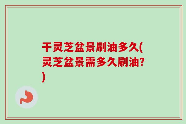 干灵芝盆景刷油多久(灵芝盆景需多久刷油?)-第1张图片-卓越灵芝孢子粉 干灵芝盆景刷油多久(灵芝盆景需多久刷油?)-第1张图片-卓越灵芝孢子粉