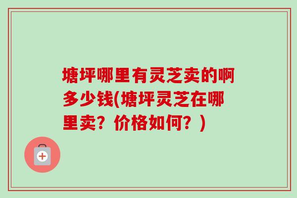塘坪哪里有灵芝卖的啊多少钱(塘坪灵芝在哪里卖?价格如何?)-第1张图片-卓越灵芝孢子粉 塘坪哪里有灵芝卖的啊多少钱(塘坪灵芝在哪里卖?价格如何?)-第1张图片-卓越灵芝孢子粉