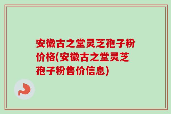 安徽古之堂灵芝孢子粉价格(安徽古之堂灵芝孢子粉售价信息)-第1张图片-卓越灵芝孢子粉 安徽古之堂灵芝孢子粉价格(安徽古之堂灵芝孢子粉售价信息)-第1张图片-卓越灵芝孢子粉