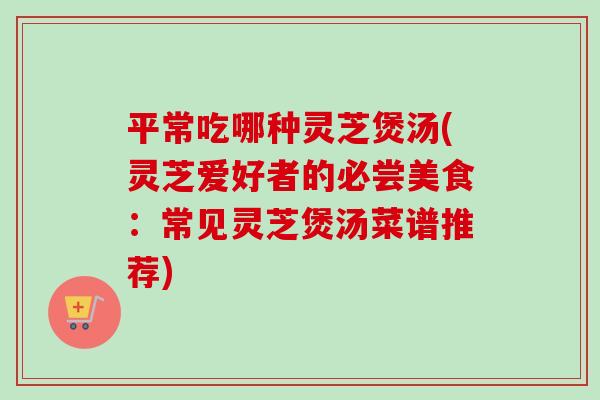 平常吃哪种灵芝煲汤(灵芝爱好者的必尝美食:常见灵芝煲汤菜谱推荐)-第1张图片-卓越灵芝孢子粉 平常吃哪种灵芝煲汤(灵芝爱好者的必尝美食:常见灵芝煲汤菜谱推荐)-第1张图片-卓越灵芝孢子粉