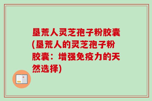 垦荒人灵芝孢子粉胶囊(垦荒人的灵芝孢子粉胶囊:增强免疫力的天然选择)-第1张图片-卓越灵芝孢子粉 垦荒人灵芝孢子粉胶囊(垦荒人的灵芝孢子粉胶囊:增强免疫力的天然选择)-第1张图片-卓越灵芝孢子粉