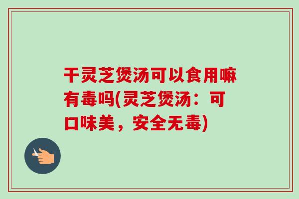 干灵芝煲汤可以食用嘛有毒吗(灵芝煲汤:可口味美,安全无毒)-第1张图片-卓越灵芝孢子粉 干灵芝煲汤可以食用嘛有毒吗(灵芝煲汤:可口味美,安全无毒)-第1张图片-卓越灵芝孢子粉