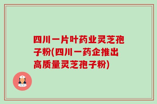 四川一片叶药业灵芝孢子粉(四川一药企推出高质量灵芝孢子粉)-第1张图片-卓越灵芝孢子粉 四川一片叶药业灵芝孢子粉(四川一药企推出高质量灵芝孢子粉)-第1张图片-卓越灵芝孢子粉
