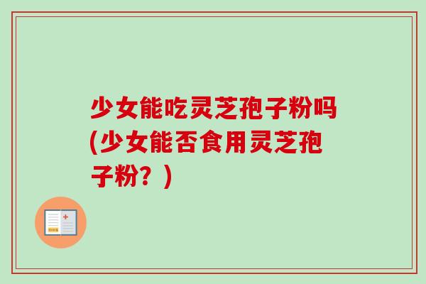 少女能吃灵芝孢子粉吗(少女能否食用灵芝孢子粉?)-第1张图片-卓越灵芝孢子粉 少女能吃灵芝孢子粉吗(少女能否食用灵芝孢子粉?)-第1张图片-卓越灵芝孢子粉