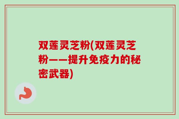 双莲灵芝粉(双莲灵芝粉——提升免疫力的秘密武器)-第1张图片-卓越灵芝孢子粉 双莲灵芝粉(双莲灵芝粉——提升免疫力的秘密武器)-第1张图片-卓越灵芝孢子粉