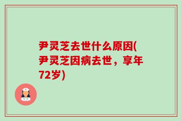 尹灵芝去世什么原因(尹灵芝因病去世,享年72岁)-第1张图片-卓越灵芝孢子粉 尹灵芝去世什么原因(尹灵芝因病去世,享年72岁)-第1张图片-卓越灵芝孢子粉