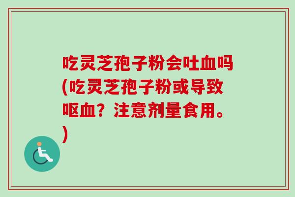 吃灵芝孢子粉会吐血吗(吃灵芝孢子粉或导致呕血?注意剂量食用。)-第1张图片-卓越灵芝孢子粉 吃灵芝孢子粉会吐血吗(吃灵芝孢子粉或导致呕血?注意剂量食用。)-第1张图片-卓越灵芝孢子粉