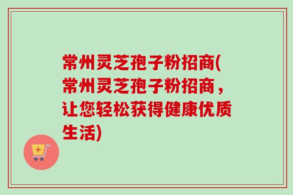 常州灵芝孢子粉招商(常州灵芝孢子粉招商,让您轻松获得健康优质生活)-第1张图片-卓越灵芝孢子粉 常州灵芝孢子粉招商(常州灵芝孢子粉招商,让您轻松获得健康优质生活)-第1张图片-卓越灵芝孢子粉
