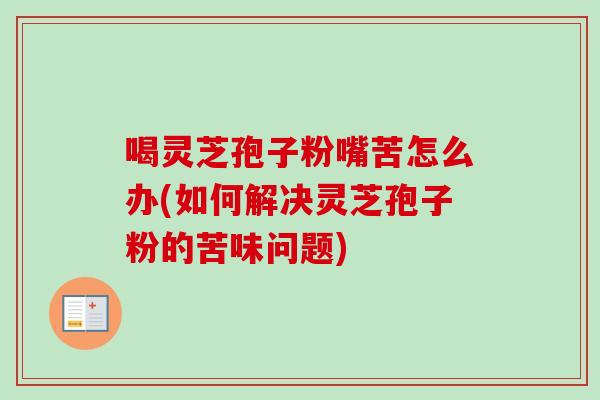 喝灵芝孢子粉嘴苦怎么办(如何解决灵芝孢子粉的苦味问题)-第1张图片-卓越灵芝孢子粉 喝灵芝孢子粉嘴苦怎么办(如何解决灵芝孢子粉的苦味问题)-第1张图片-卓越灵芝孢子粉