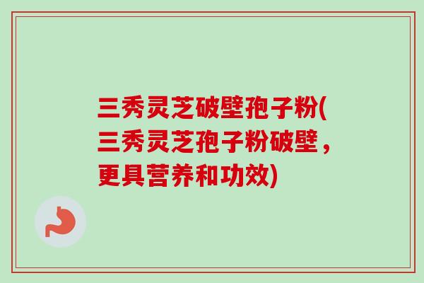 三秀灵芝破壁孢子粉(三秀灵芝孢子粉破壁,更具营养和功效)-第1张图片-卓越灵芝孢子粉 三秀灵芝破壁孢子粉(三秀灵芝孢子粉破壁,更具营养和功效)-第1张图片-卓越灵芝孢子粉