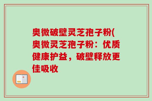 奥微破壁灵芝孢子粉(奥微灵芝孢子粉:优质健康护益,破壁释放更佳吸收-第1张图片-卓越灵芝孢子粉 奥微破壁灵芝孢子粉(奥微灵芝孢子粉:优质健康护益,破壁释放更佳吸收-第1张图片-卓越灵芝孢子粉