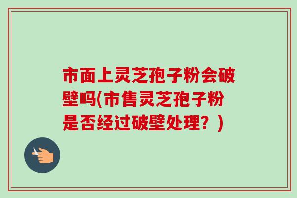 市面上灵芝孢子粉会破壁吗(市售灵芝孢子粉是否经过破壁处理?)-第1张图片-卓越灵芝孢子粉 市面上灵芝孢子粉会破壁吗(市售灵芝孢子粉是否经过破壁处理?)-第1张图片-卓越灵芝孢子粉