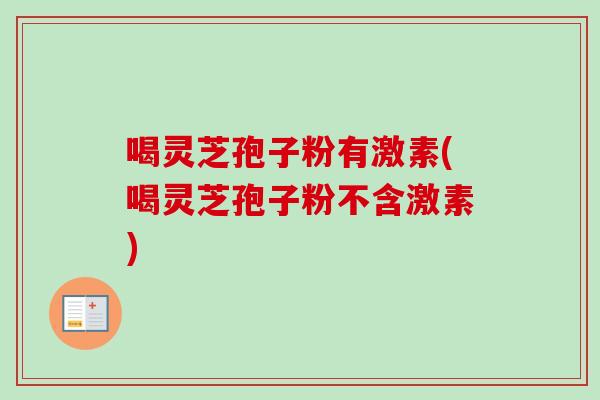 喝灵芝孢子粉有激素(喝灵芝孢子粉不含激素)-第1张图片-卓越灵芝孢子粉 喝灵芝孢子粉有激素(喝灵芝孢子粉不含激素)-第1张图片-卓越灵芝孢子粉