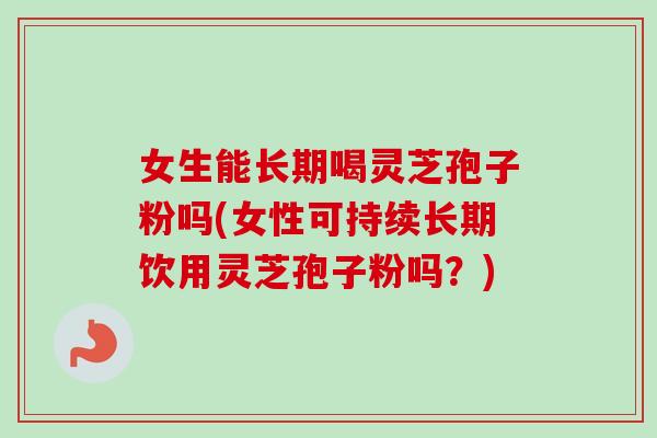女生能长期喝灵芝孢子粉吗(女性可持续长期饮用灵芝孢子粉吗？)-第1张图片-卓越灵芝孢子粉