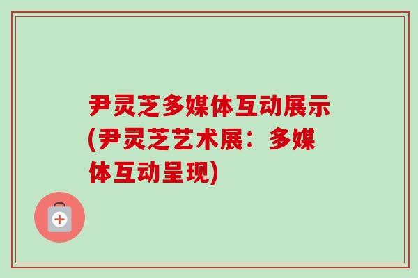 尹灵芝多媒体互动展示(尹灵芝艺术展:多媒体互动呈现)-第1张图片-卓越灵芝孢子粉 尹灵芝多媒体互动展示(尹灵芝艺术展:多媒体互动呈现)-第1张图片-卓越灵芝孢子粉