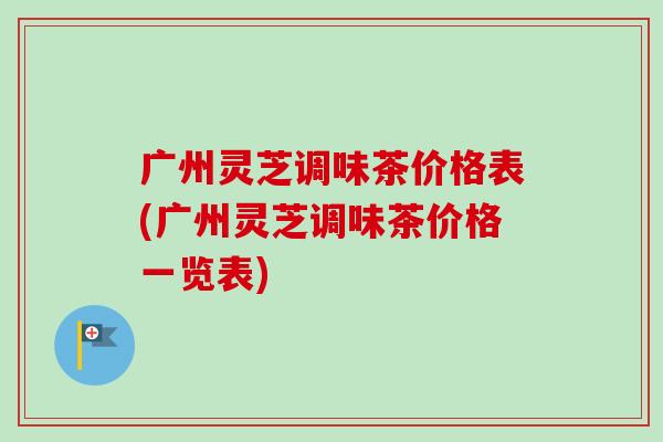 广州灵芝调味茶价格表(广州灵芝调味茶价格一览表)-第1张图片-卓越灵芝孢子粉 广州灵芝调味茶价格表(广州灵芝调味茶价格一览表)-第1张图片-卓越灵芝孢子粉