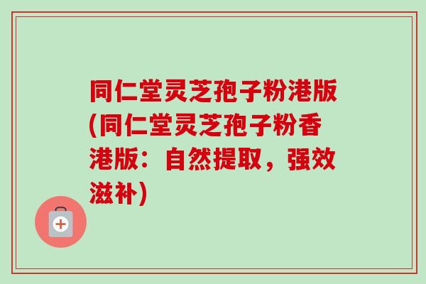 同仁堂灵芝孢子粉港版(同仁堂灵芝孢子粉香港版：自然提取，强效滋补)-第1张图片-卓越灵芝孢子粉