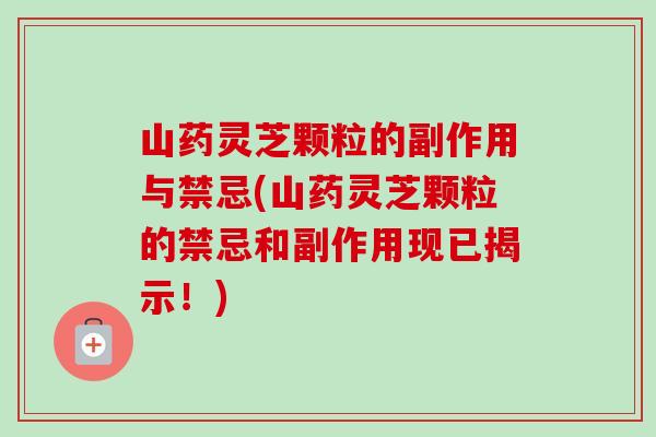 山药灵芝颗粒的副作用与禁忌(山药灵芝颗粒的禁忌和副作用现已揭示!)-第1张图片-卓越灵芝孢子粉 山药灵芝颗粒的副作用与禁忌(山药灵芝颗粒的禁忌和副作用现已揭示!)-第1张图片-卓越灵芝孢子粉