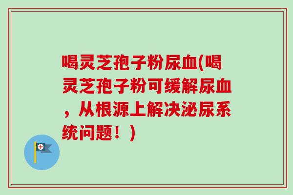 喝灵芝孢子粉尿血(喝灵芝孢子粉可缓解尿血，从根源上解决泌尿系统问题！)-第1张图片-卓越灵芝孢子粉