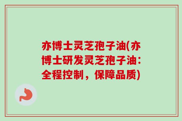 亦博士灵芝孢子油(亦博士研发灵芝孢子油:全程控制,保障品质)-第1张图片-卓越灵芝孢子粉 亦博士灵芝孢子油(亦博士研发灵芝孢子油:全程控制,保障品质)-第1张图片-卓越灵芝孢子粉