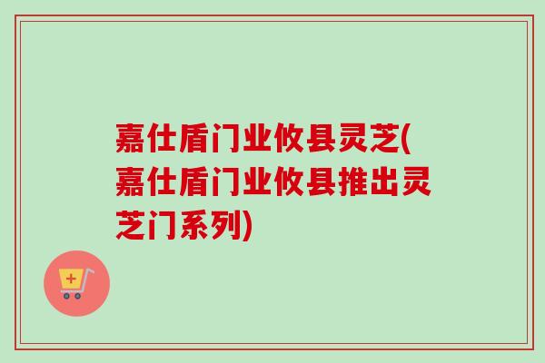 嘉仕盾门业攸县灵芝(嘉仕盾门业攸县推出灵芝门系列)-第1张图片-卓越灵芝孢子粉 嘉仕盾门业攸县灵芝(嘉仕盾门业攸县推出灵芝门系列)-第1张图片-卓越灵芝孢子粉