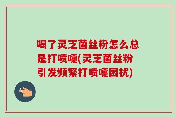 喝了灵芝菌丝粉怎么总是打喷嚏(灵芝菌丝粉引发频繁打喷嚏困扰)-第1张图片-卓越灵芝孢子粉 喝了灵芝菌丝粉怎么总是打喷嚏(灵芝菌丝粉引发频繁打喷嚏困扰)-第1张图片-卓越灵芝孢子粉