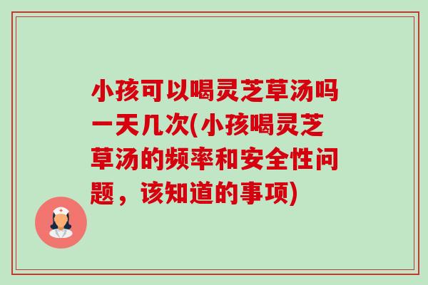 小孩可以喝灵芝草汤吗一天几次(小孩喝灵芝草汤的频率和安全性问题,该知道的事项)-第1张图片-卓越灵芝孢子粉 小孩可以喝灵芝草汤吗一天几次(小孩喝灵芝草汤的频率和安全性问题,该知道的事项)-第1张图片-卓越灵芝孢子粉