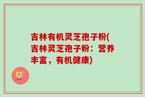 吉林有机灵芝孢子粉(吉林灵芝孢子粉:营养丰富,有机健康)-第1张图片-卓越灵芝孢子粉 吉林有机灵芝孢子粉(吉林灵芝孢子粉:营养丰富,有机健康)-第1张图片-卓越灵芝孢子粉
