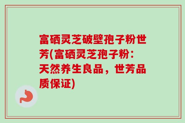 富硒灵芝破壁孢子粉世芳(富硒灵芝孢子粉:天然养生良品,世芳品质保证)-第1张图片-卓越灵芝孢子粉 富硒灵芝破壁孢子粉世芳(富硒灵芝孢子粉:天然养生良品,世芳品质保证)-第1张图片-卓越灵芝孢子粉