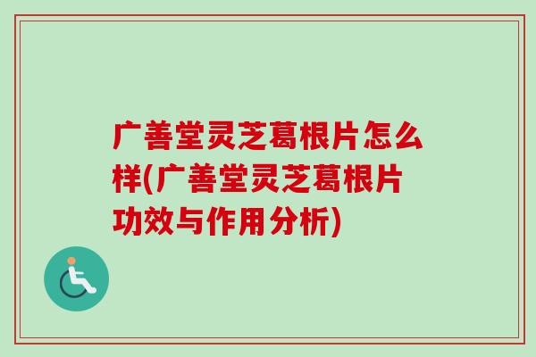 广善堂灵芝葛根片怎么样(广善堂灵芝葛根片功效与作用分析)-第1张图片-卓越灵芝孢子粉