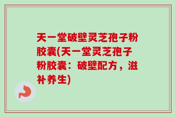 天一堂破壁灵芝孢子粉胶囊(天一堂灵芝孢子粉胶囊：破壁配方，滋补养生)-第1张图片-卓越灵芝孢子粉