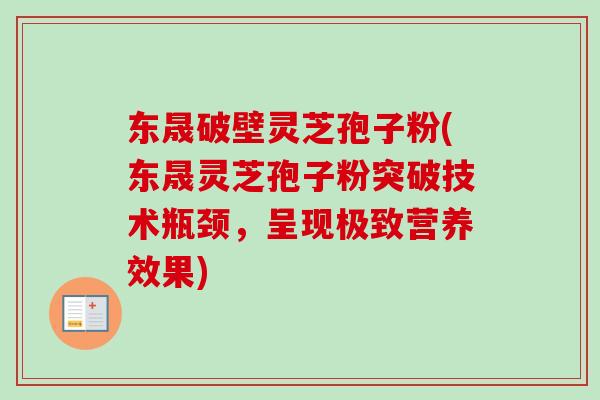 东晟破壁灵芝孢子粉(东晟灵芝孢子粉突破技术瓶颈,呈现极致营养效果)-第1张图片-卓越灵芝孢子粉 东晟破壁灵芝孢子粉(东晟灵芝孢子粉突破技术瓶颈,呈现极致营养效果)-第1张图片-卓越灵芝孢子粉