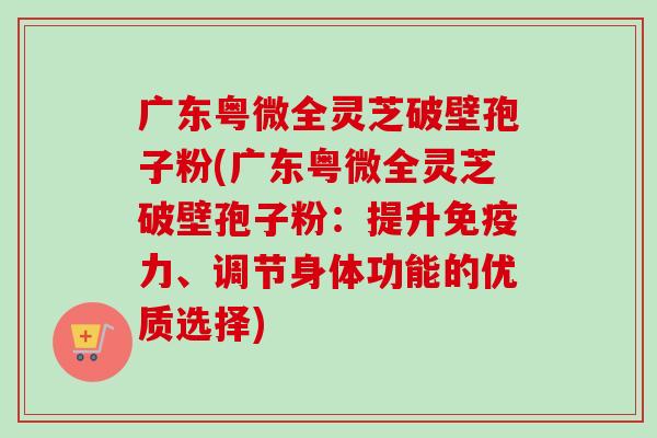 广东粤微全灵芝破壁孢子粉(广东粤微全灵芝破壁孢子粉:提升免疫力、调节身体功能的优质选择)-第1张图片-卓越灵芝孢子粉 广东粤微全灵芝破壁孢子粉(广东粤微全灵芝破壁孢子粉:提升免疫力、调节身体功能的优质选择)-第1张图片-卓越灵芝孢子粉
