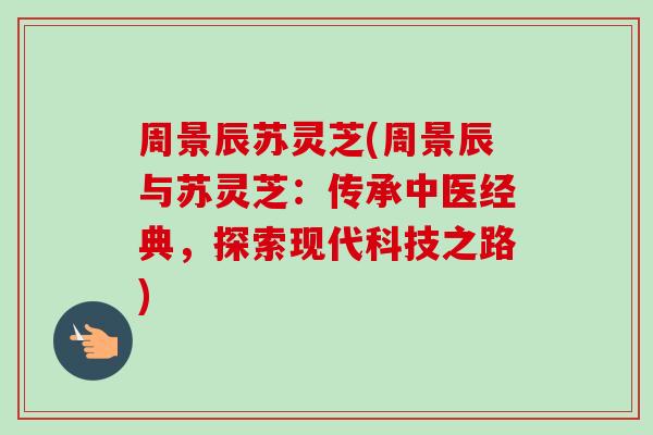 周景辰苏灵芝(周景辰与苏灵芝:传承中医经典,探索现代科技之路)-第1张图片-卓越灵芝孢子粉 周景辰苏灵芝(周景辰与苏灵芝:传承中医经典,探索现代科技之路)-第1张图片-卓越灵芝孢子粉