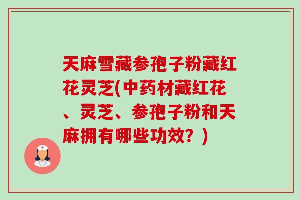 天麻雪藏参孢子粉藏红花灵芝(中药材藏红花、灵芝、参孢子粉和天麻拥有哪些功效?)-第1张图片-卓越灵芝孢子粉 天麻雪藏参孢子粉藏红花灵芝(中药材藏红花、灵芝、参孢子粉和天麻拥有哪些功效?)-第1张图片-卓越灵芝孢子粉