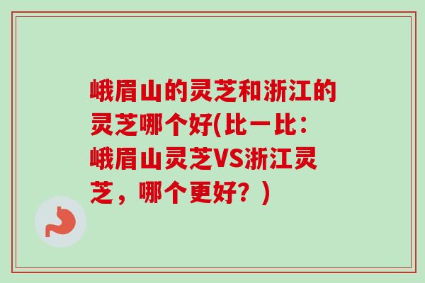 峨眉山的灵芝和浙江的灵芝哪个好(比一比:峨眉山灵芝VS浙江灵芝,哪个更好?)-第1张图片-卓越灵芝孢子粉 峨眉山的灵芝和浙江的灵芝哪个好(比一比:峨眉山灵芝VS浙江灵芝,哪个更好?)-第1张图片-卓越灵芝孢子粉