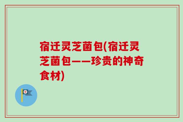 宿迁灵芝菌包(宿迁灵芝菌包——珍贵的神奇食材)-第1张图片-卓越灵芝孢子粉 宿迁灵芝菌包(宿迁灵芝菌包——珍贵的神奇食材)-第1张图片-卓越灵芝孢子粉