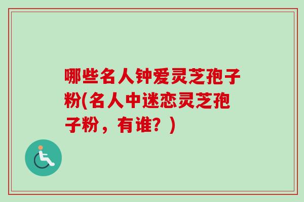 哪些名人钟爱灵芝孢子粉(名人中迷恋灵芝孢子粉，有谁？)-第1张图片-卓越灵芝孢子粉