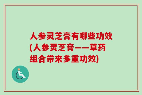 人参灵芝膏有哪些功效(人参灵芝膏——草药组合带来多重功效)-第1张图片-卓越灵芝孢子粉 人参灵芝膏有哪些功效(人参灵芝膏——草药组合带来多重功效)-第1张图片-卓越灵芝孢子粉