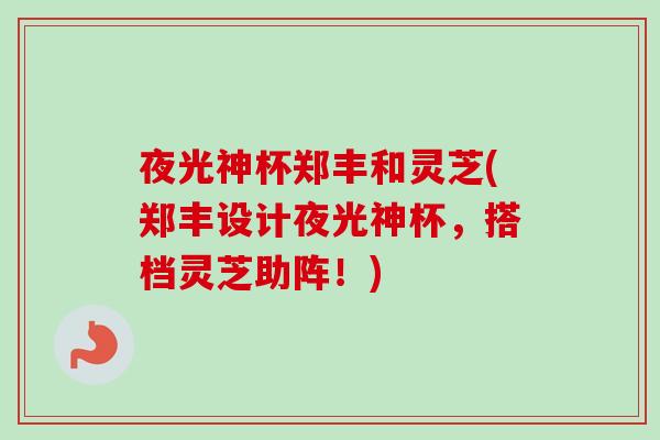 夜光神杯郑丰和灵芝(郑丰设计夜光神杯,搭档灵芝助阵!)-第1张图片-卓越灵芝孢子粉 夜光神杯郑丰和灵芝(郑丰设计夜光神杯,搭档灵芝助阵!)-第1张图片-卓越灵芝孢子粉