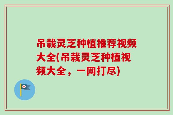 吊栽灵芝种植推荐视频大全(吊栽灵芝种植视频大全,一网打尽)-第1张图片-卓越灵芝孢子粉 吊栽灵芝种植推荐视频大全(吊栽灵芝种植视频大全,一网打尽)-第1张图片-卓越灵芝孢子粉